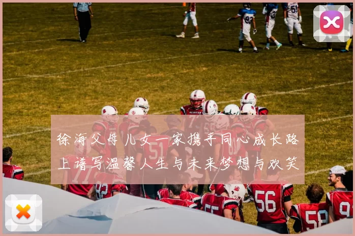 徐海父母儿女一家携手同心成长路上谱写温馨人生与未来梦想与欢笑