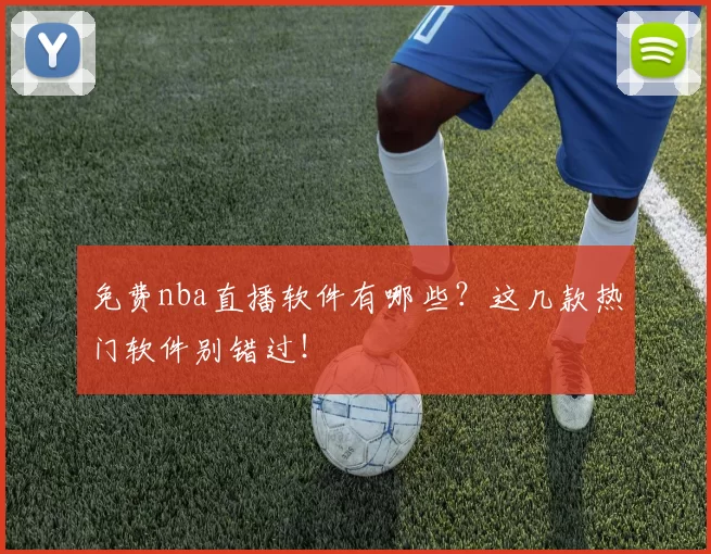 免费nba直播软件有哪些？这几款热门软件别错过！