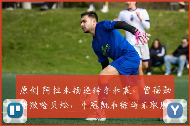 原创 阿拉米扬逆转李和宸，曾蓓勋惜败哈贝松，牛冠凯和徐海东取胜