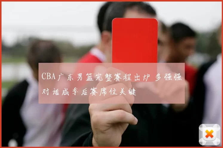 CBA广东男篮完整赛程出炉 多强强对话成季后赛席位关键