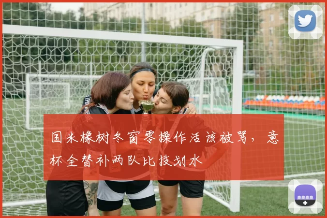 国米橡树冬窗零操作活该被骂,意杯全替补两队比技划水