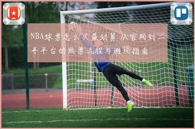 NBA球票怎么买最划算 从官网到二手平台的购票流程与避坑指南
