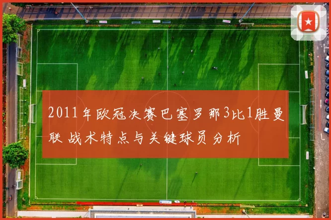 2011年欧冠决赛巴塞罗那3比1胜曼联 战术特点与关键球员分析
