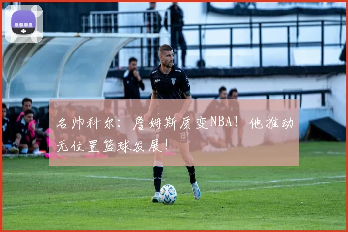 名帅科尔：詹姆斯质变NBA！他推动无位置篮球发展！