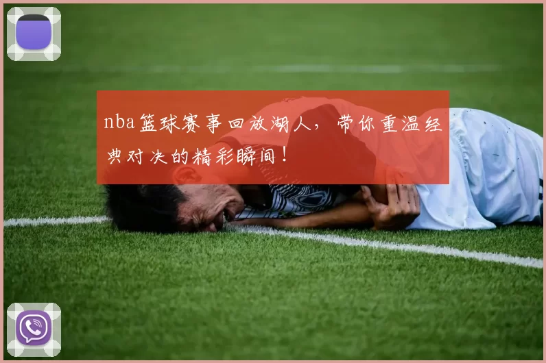 nba篮球赛事回放湖人，带你重温经典对决的精彩瞬间！