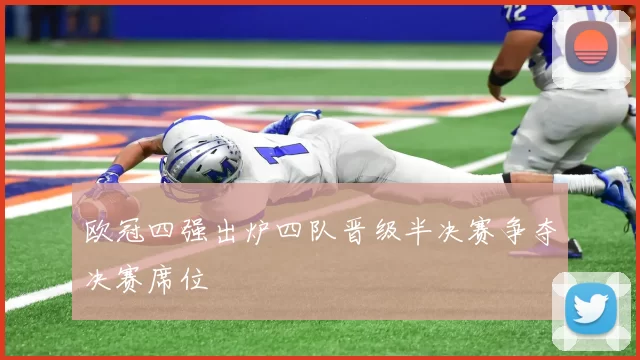 欧冠四强出炉四队晋级半决赛争夺决赛席位