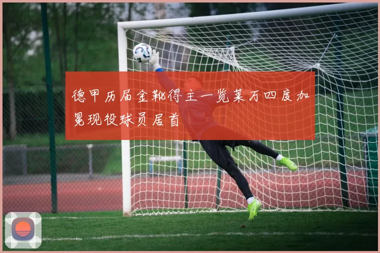 德甲历届金靴得主一览莱万四度加冕现役球员居首